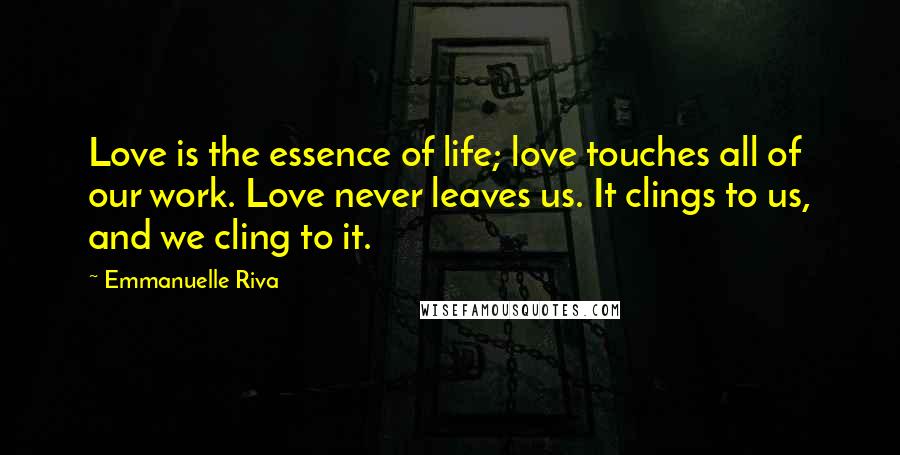 Emmanuelle Riva Quotes: Love is the essence of life; love touches all of our work. Love never leaves us. It clings to us, and we cling to it.