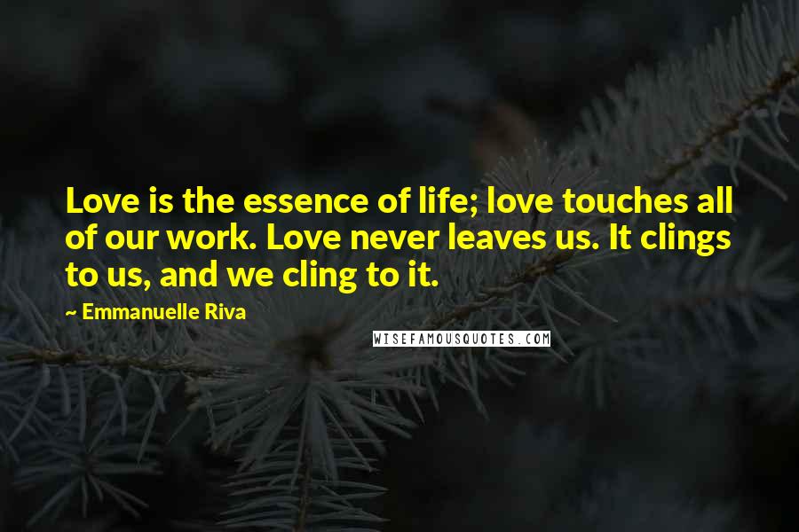 Emmanuelle Riva Quotes: Love is the essence of life; love touches all of our work. Love never leaves us. It clings to us, and we cling to it.