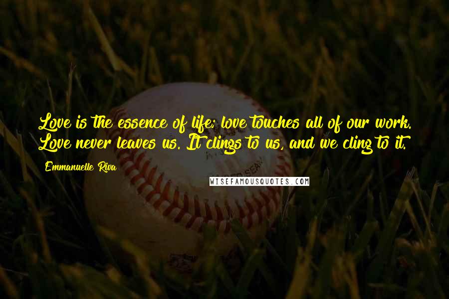 Emmanuelle Riva Quotes: Love is the essence of life; love touches all of our work. Love never leaves us. It clings to us, and we cling to it.