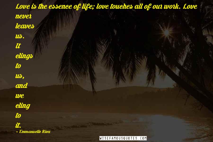 Emmanuelle Riva Quotes: Love is the essence of life; love touches all of our work. Love never leaves us. It clings to us, and we cling to it.