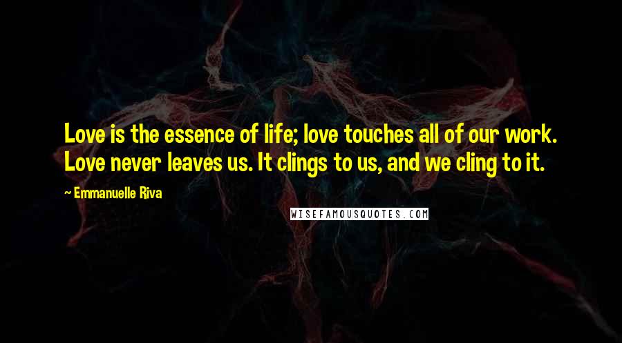 Emmanuelle Riva Quotes: Love is the essence of life; love touches all of our work. Love never leaves us. It clings to us, and we cling to it.