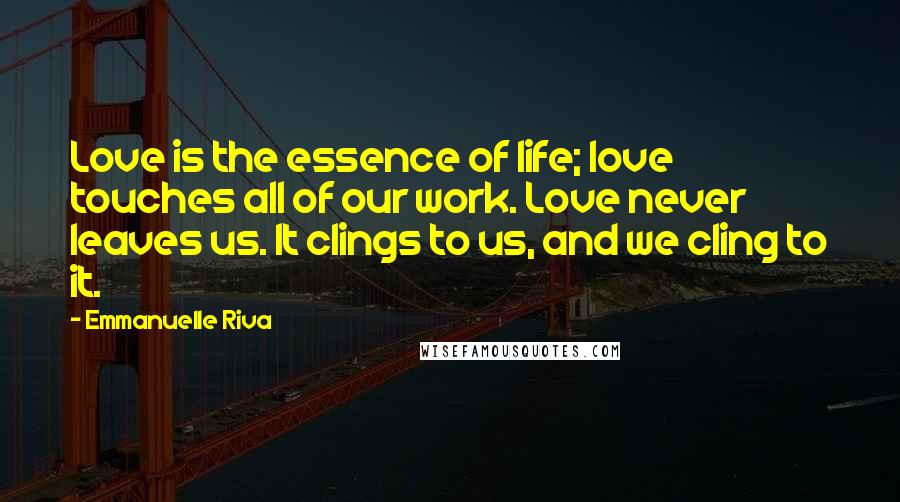 Emmanuelle Riva Quotes: Love is the essence of life; love touches all of our work. Love never leaves us. It clings to us, and we cling to it.