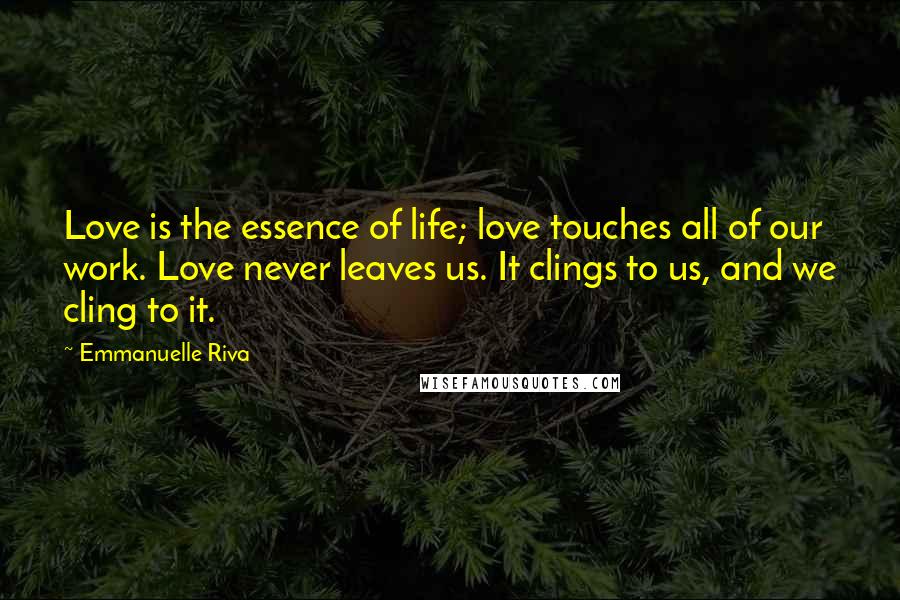 Emmanuelle Riva Quotes: Love is the essence of life; love touches all of our work. Love never leaves us. It clings to us, and we cling to it.