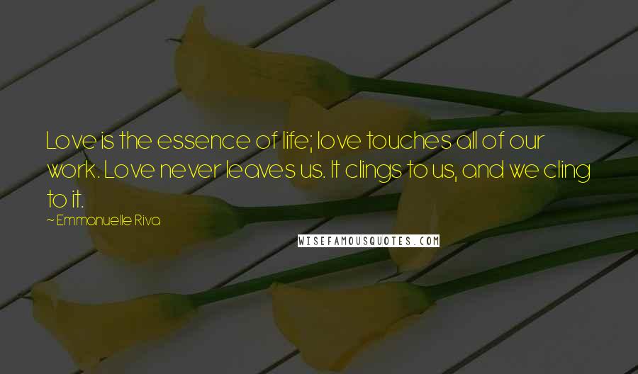 Emmanuelle Riva Quotes: Love is the essence of life; love touches all of our work. Love never leaves us. It clings to us, and we cling to it.