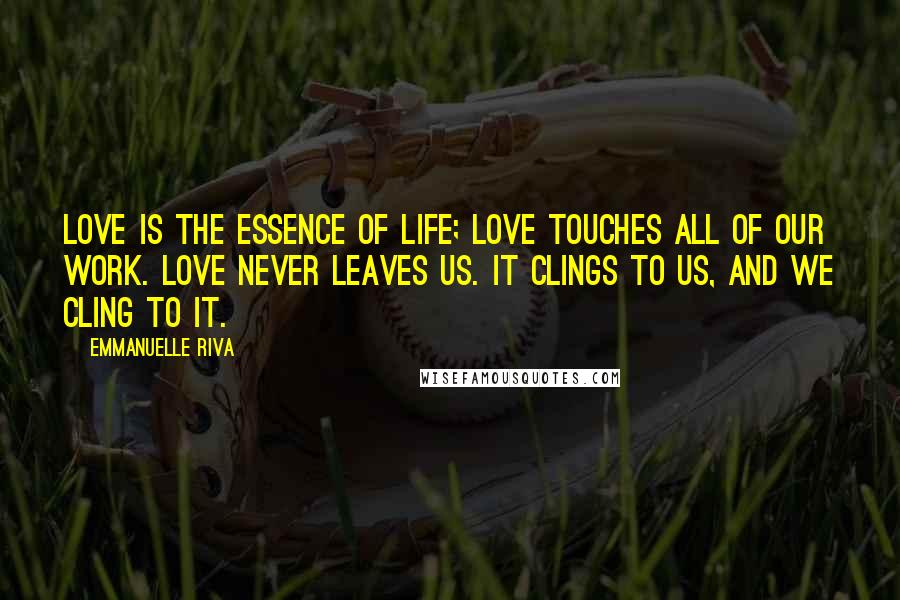 Emmanuelle Riva Quotes: Love is the essence of life; love touches all of our work. Love never leaves us. It clings to us, and we cling to it.