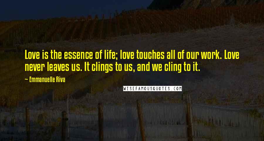 Emmanuelle Riva Quotes: Love is the essence of life; love touches all of our work. Love never leaves us. It clings to us, and we cling to it.
