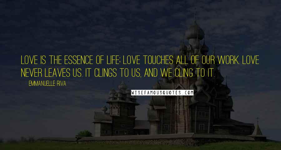 Emmanuelle Riva Quotes: Love is the essence of life; love touches all of our work. Love never leaves us. It clings to us, and we cling to it.
