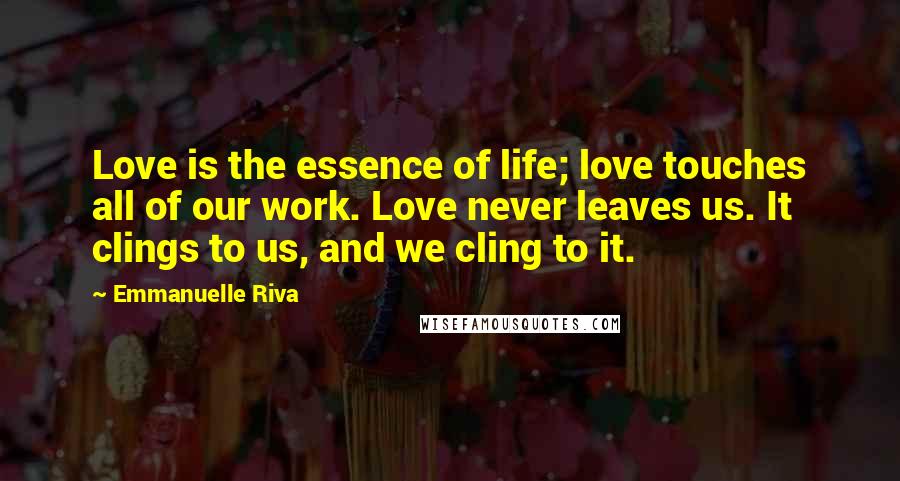 Emmanuelle Riva Quotes: Love is the essence of life; love touches all of our work. Love never leaves us. It clings to us, and we cling to it.