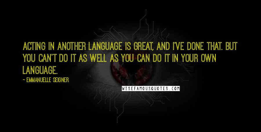 Emmanuelle Seigner Quotes: Acting in another language is great, and I've done that. But you can't do it as well as you can do it in your own language.