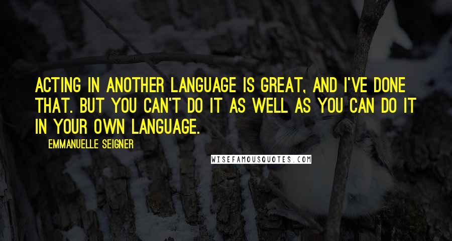 Emmanuelle Seigner Quotes: Acting in another language is great, and I've done that. But you can't do it as well as you can do it in your own language.