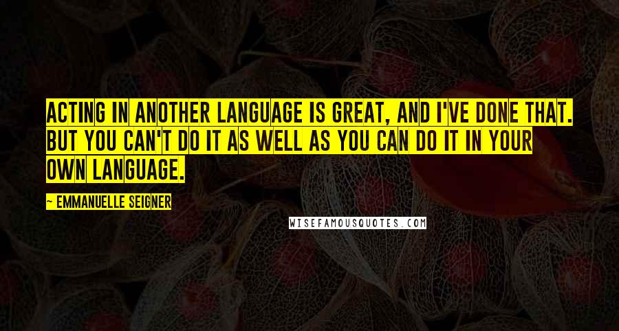 Emmanuelle Seigner Quotes: Acting in another language is great, and I've done that. But you can't do it as well as you can do it in your own language.