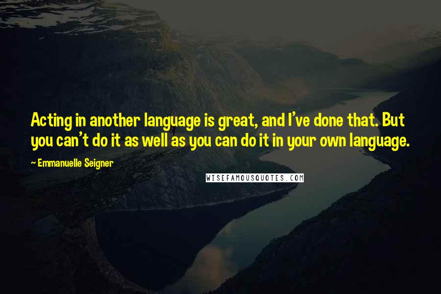 Emmanuelle Seigner Quotes: Acting in another language is great, and I've done that. But you can't do it as well as you can do it in your own language.