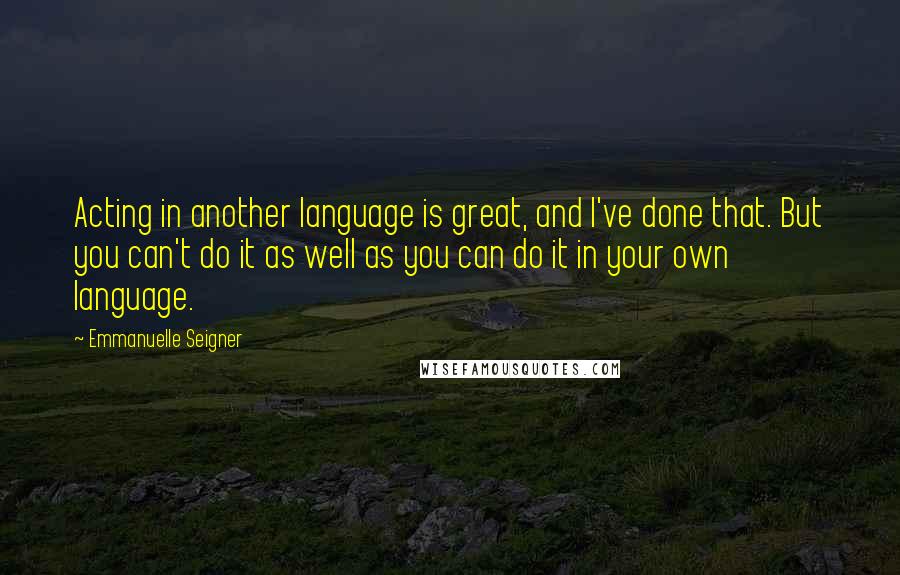 Emmanuelle Seigner Quotes: Acting in another language is great, and I've done that. But you can't do it as well as you can do it in your own language.