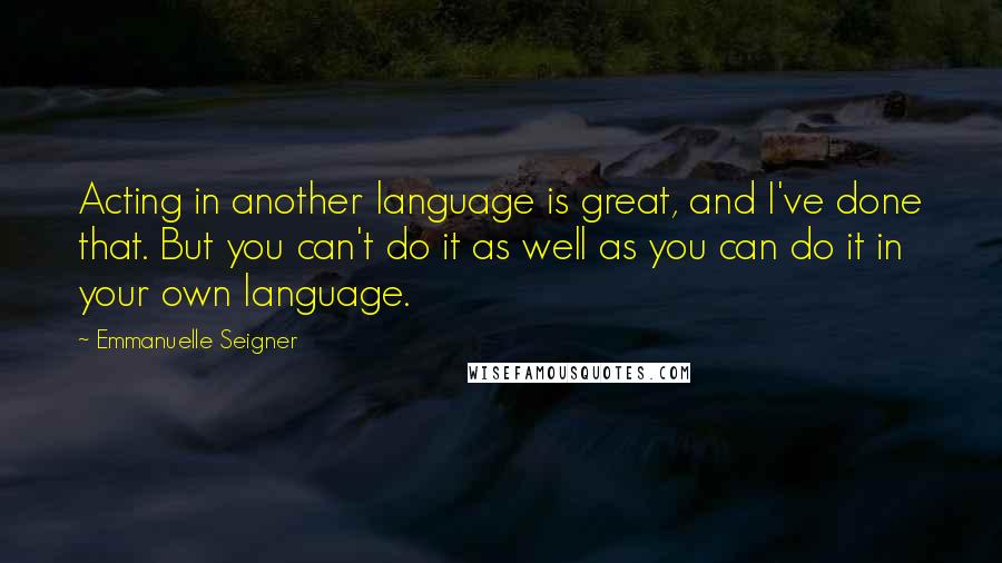 Emmanuelle Seigner Quotes: Acting in another language is great, and I've done that. But you can't do it as well as you can do it in your own language.