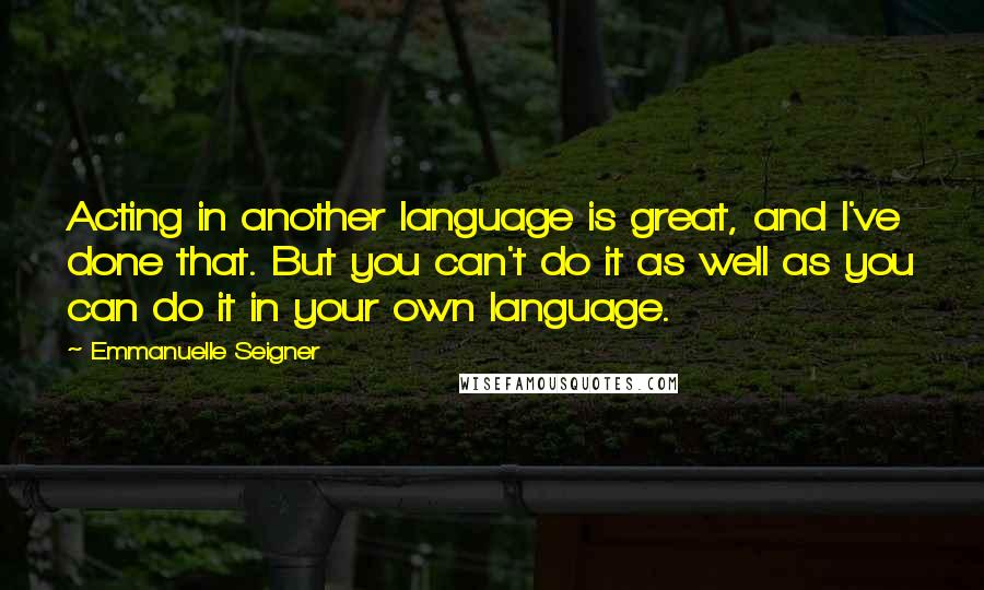 Emmanuelle Seigner Quotes: Acting in another language is great, and I've done that. But you can't do it as well as you can do it in your own language.