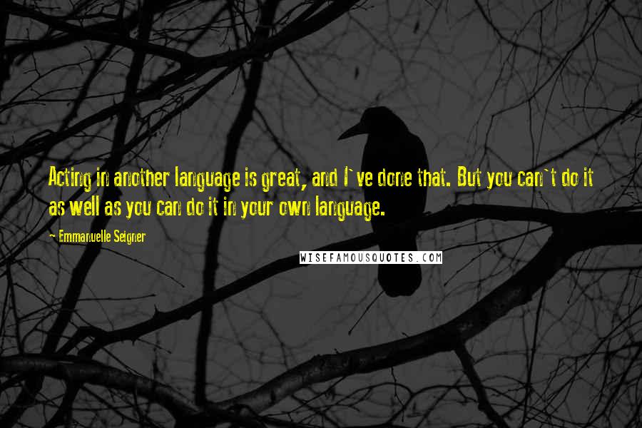 Emmanuelle Seigner Quotes: Acting in another language is great, and I've done that. But you can't do it as well as you can do it in your own language.