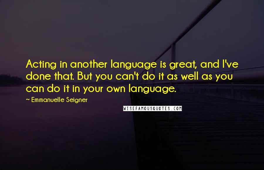 Emmanuelle Seigner Quotes: Acting in another language is great, and I've done that. But you can't do it as well as you can do it in your own language.