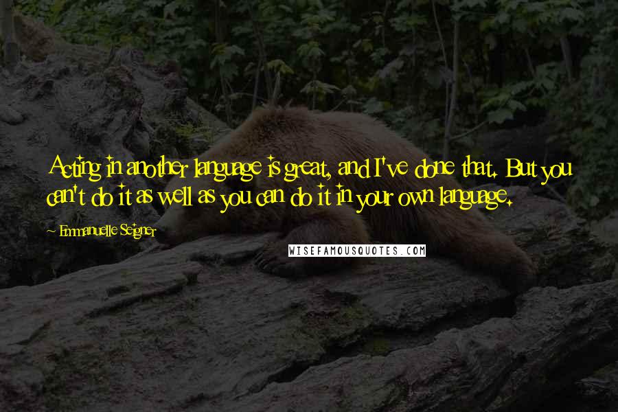 Emmanuelle Seigner Quotes: Acting in another language is great, and I've done that. But you can't do it as well as you can do it in your own language.