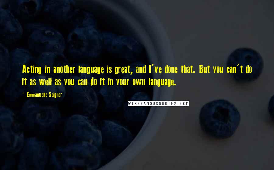 Emmanuelle Seigner Quotes: Acting in another language is great, and I've done that. But you can't do it as well as you can do it in your own language.