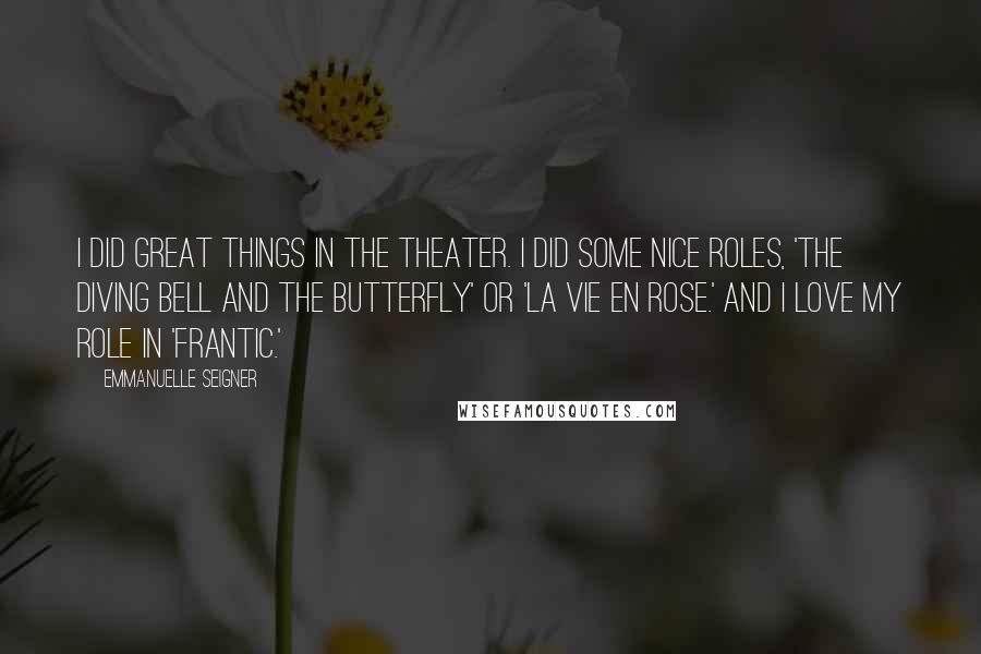 Emmanuelle Seigner Quotes: I did great things in the theater. I did some nice roles, 'The Diving Bell and the Butterfly' or 'La Vie en Rose.' And I love my role in 'Frantic.'