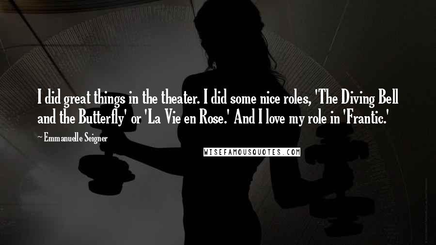 Emmanuelle Seigner Quotes: I did great things in the theater. I did some nice roles, 'The Diving Bell and the Butterfly' or 'La Vie en Rose.' And I love my role in 'Frantic.'