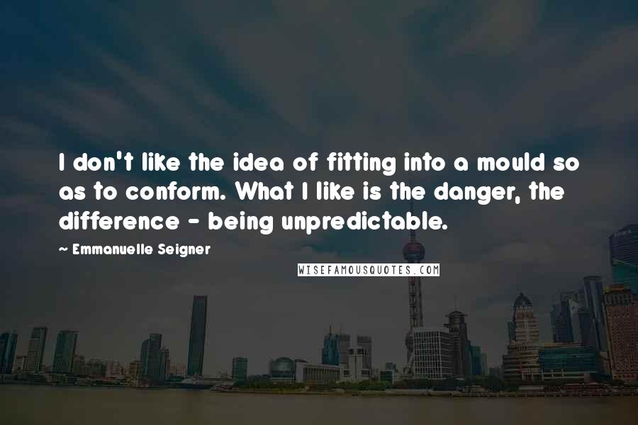 Emmanuelle Seigner Quotes: I don't like the idea of fitting into a mould so as to conform. What I like is the danger, the difference - being unpredictable.