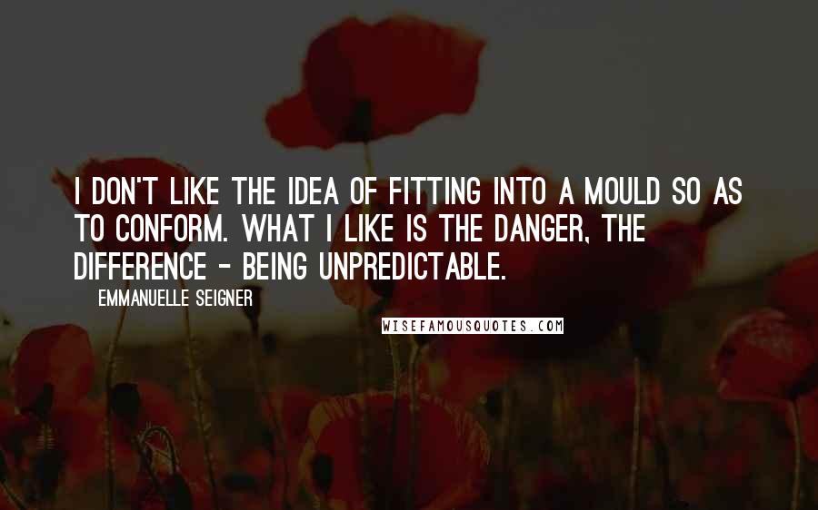 Emmanuelle Seigner Quotes: I don't like the idea of fitting into a mould so as to conform. What I like is the danger, the difference - being unpredictable.