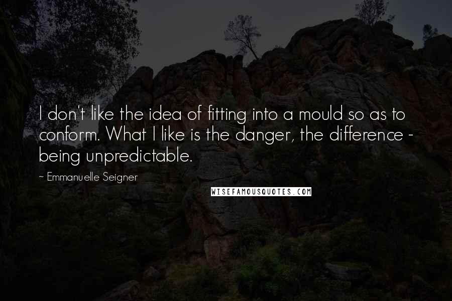 Emmanuelle Seigner Quotes: I don't like the idea of fitting into a mould so as to conform. What I like is the danger, the difference - being unpredictable.