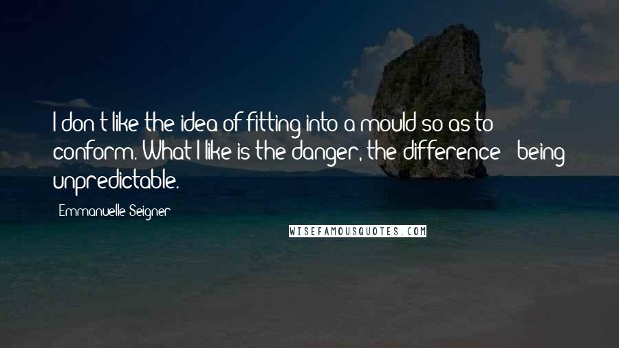 Emmanuelle Seigner Quotes: I don't like the idea of fitting into a mould so as to conform. What I like is the danger, the difference - being unpredictable.