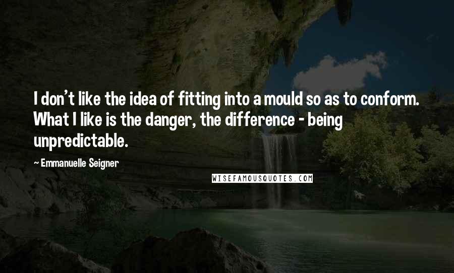 Emmanuelle Seigner Quotes: I don't like the idea of fitting into a mould so as to conform. What I like is the danger, the difference - being unpredictable.