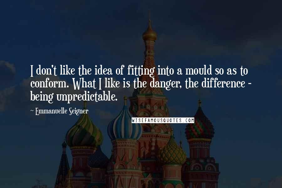 Emmanuelle Seigner Quotes: I don't like the idea of fitting into a mould so as to conform. What I like is the danger, the difference - being unpredictable.