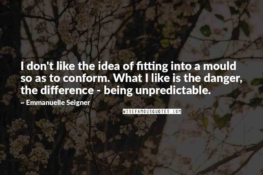 Emmanuelle Seigner Quotes: I don't like the idea of fitting into a mould so as to conform. What I like is the danger, the difference - being unpredictable.