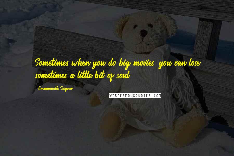 Emmanuelle Seigner Quotes: Sometimes when you do big movies, you can lose sometimes a little bit of soul.