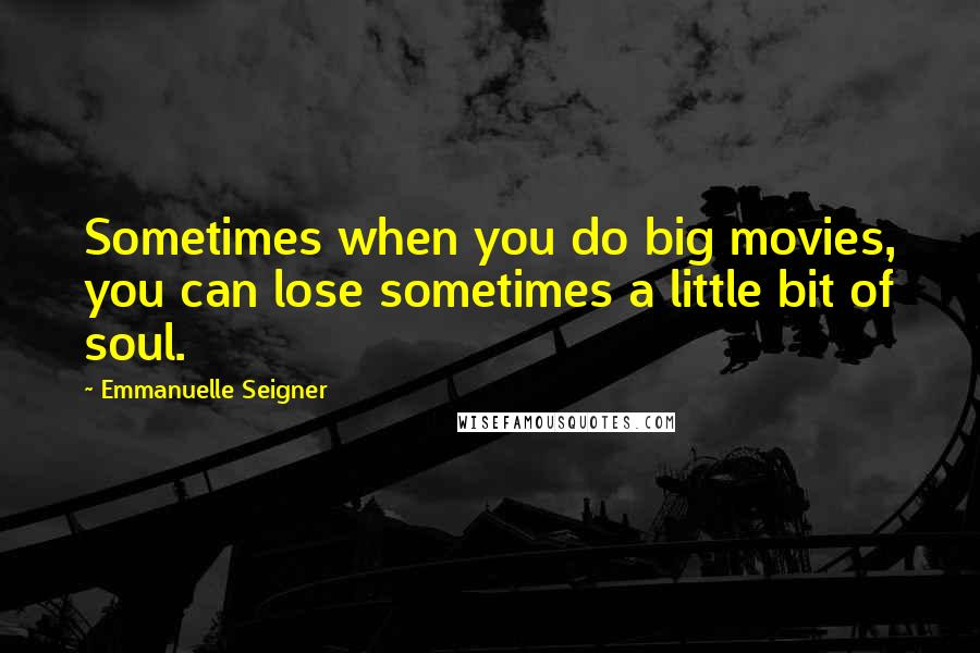 Emmanuelle Seigner Quotes: Sometimes when you do big movies, you can lose sometimes a little bit of soul.