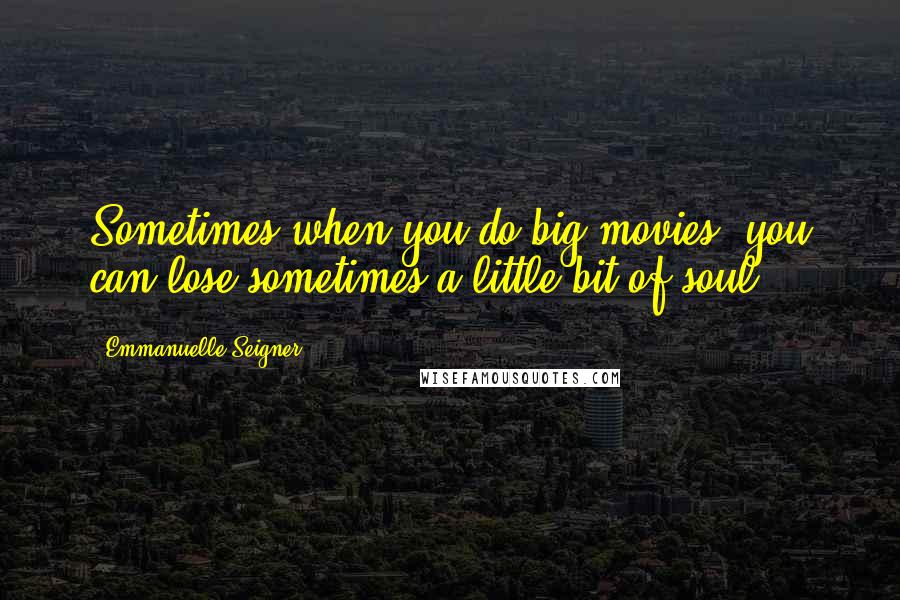Emmanuelle Seigner Quotes: Sometimes when you do big movies, you can lose sometimes a little bit of soul.