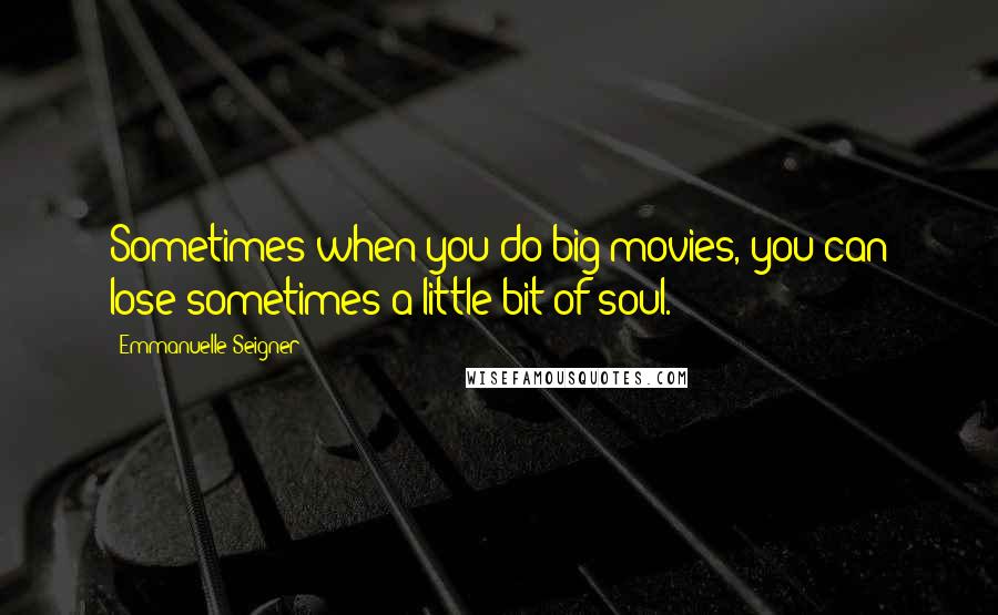 Emmanuelle Seigner Quotes: Sometimes when you do big movies, you can lose sometimes a little bit of soul.