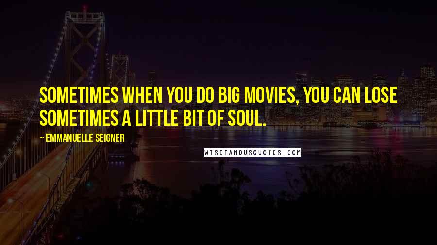 Emmanuelle Seigner Quotes: Sometimes when you do big movies, you can lose sometimes a little bit of soul.