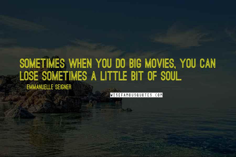 Emmanuelle Seigner Quotes: Sometimes when you do big movies, you can lose sometimes a little bit of soul.