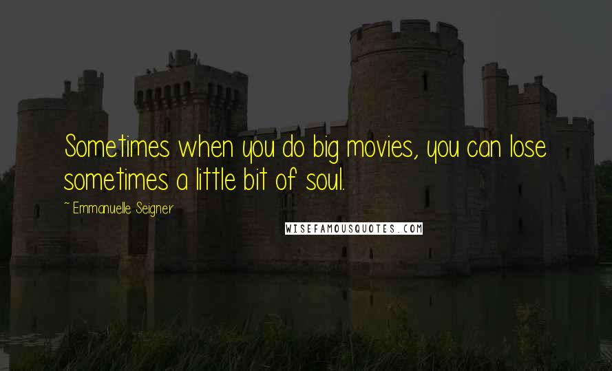Emmanuelle Seigner Quotes: Sometimes when you do big movies, you can lose sometimes a little bit of soul.