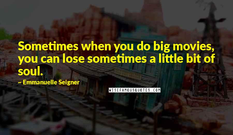Emmanuelle Seigner Quotes: Sometimes when you do big movies, you can lose sometimes a little bit of soul.