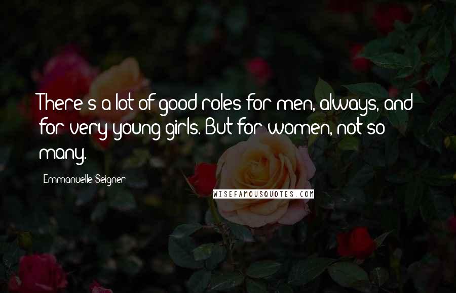 Emmanuelle Seigner Quotes: There's a lot of good roles for men, always, and for very young girls. But for women, not so many.