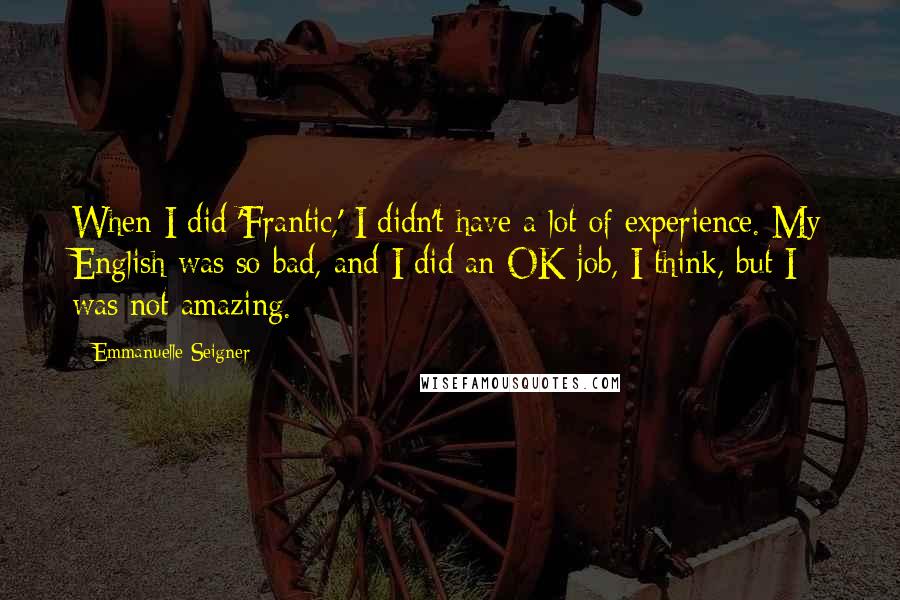 Emmanuelle Seigner Quotes: When I did 'Frantic,' I didn't have a lot of experience. My English was so bad, and I did an OK job, I think, but I was not amazing.