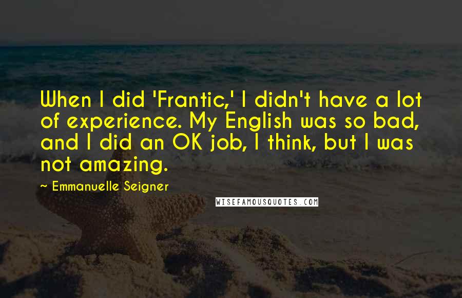 Emmanuelle Seigner Quotes: When I did 'Frantic,' I didn't have a lot of experience. My English was so bad, and I did an OK job, I think, but I was not amazing.