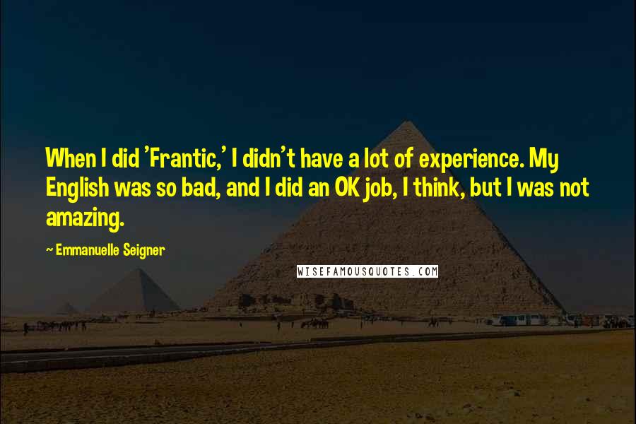 Emmanuelle Seigner Quotes: When I did 'Frantic,' I didn't have a lot of experience. My English was so bad, and I did an OK job, I think, but I was not amazing.
