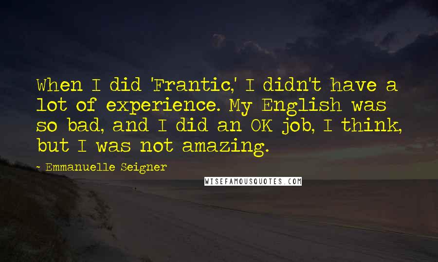Emmanuelle Seigner Quotes: When I did 'Frantic,' I didn't have a lot of experience. My English was so bad, and I did an OK job, I think, but I was not amazing.