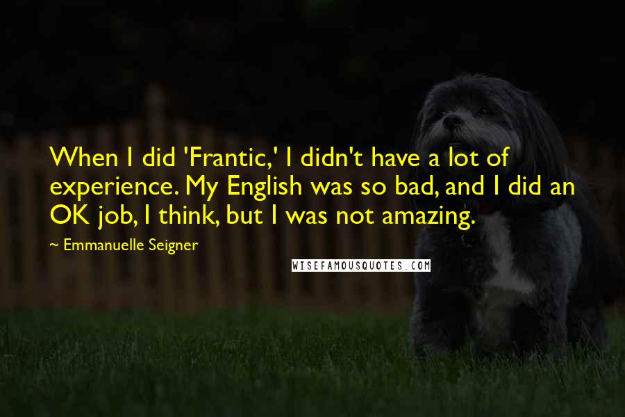 Emmanuelle Seigner Quotes: When I did 'Frantic,' I didn't have a lot of experience. My English was so bad, and I did an OK job, I think, but I was not amazing.