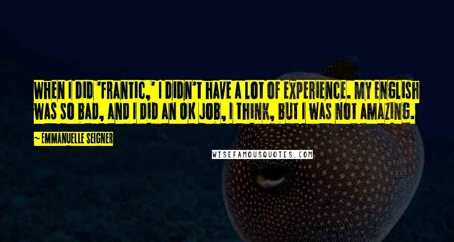 Emmanuelle Seigner Quotes: When I did 'Frantic,' I didn't have a lot of experience. My English was so bad, and I did an OK job, I think, but I was not amazing.