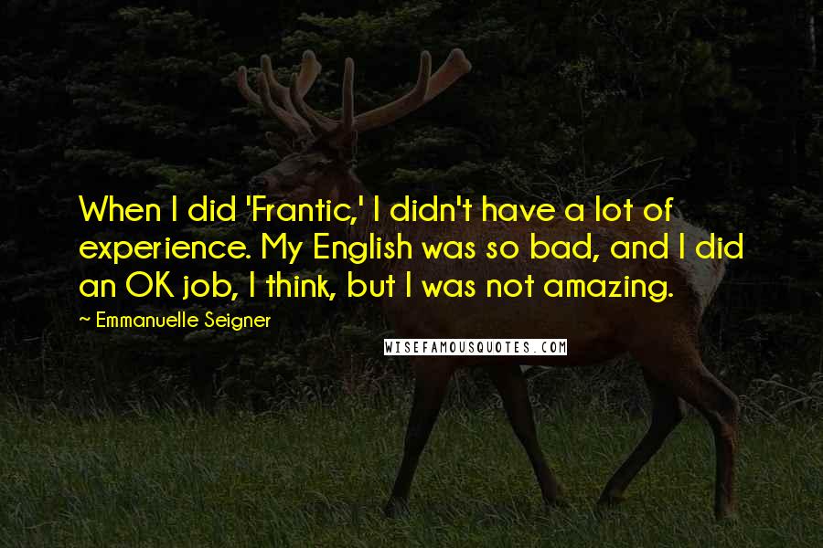 Emmanuelle Seigner Quotes: When I did 'Frantic,' I didn't have a lot of experience. My English was so bad, and I did an OK job, I think, but I was not amazing.