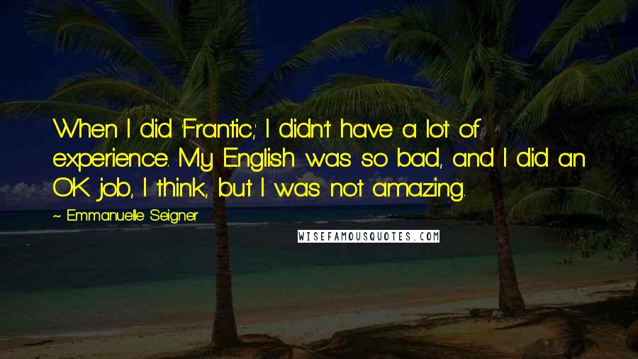 Emmanuelle Seigner Quotes: When I did 'Frantic,' I didn't have a lot of experience. My English was so bad, and I did an OK job, I think, but I was not amazing.