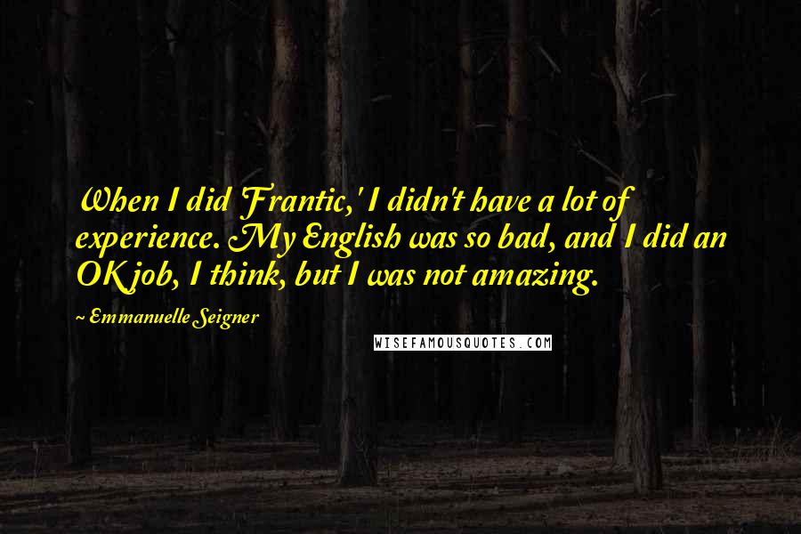 Emmanuelle Seigner Quotes: When I did 'Frantic,' I didn't have a lot of experience. My English was so bad, and I did an OK job, I think, but I was not amazing.